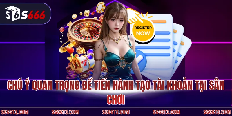 Chú ý quan trọng để tiến hành tạo tài khoản tại sân chơi