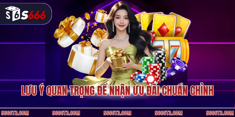 Lưu ý quan trọng để nhận ưu đãi chuẩn chỉnh